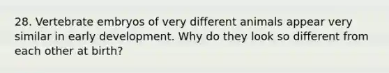 28. Vertebrate embryos of very different animals appear very similar in early development. Why do they look so different from each other at birth?