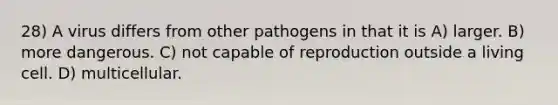 28) A virus differs from other pathogens in that it is A) larger. B) more dangerous. C) not capable of reproduction outside a living cell. D) multicellular.