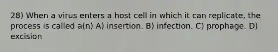 28) When a virus enters a host cell in which it can replicate, the process is called a(n) A) insertion. B) infection. C) prophage. D) excision