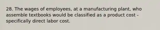 28. The wages of employees, at a manufacturing plant, who assemble textbooks would be classified as a product cost - specifically direct labor cost.