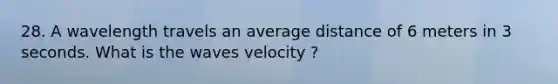 28. A wavelength travels an average distance of 6 meters in 3 seconds. What is the waves velocity ?