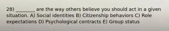 28) ________ are the way others believe you should act in a given situation. A) Social identities B) Citizenship behaviors C) Role expectations D) Psychological contracts E) Group status