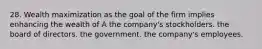 28. Wealth maximization as the goal of the firm implies enhancing the wealth of A the company's stockholders. the board of directors. the government. the company's employees.