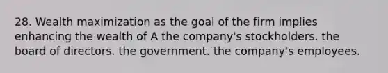 28. Wealth maximization as the goal of the firm implies enhancing the wealth of A the company's stockholders. the board of directors. the government. the company's employees.