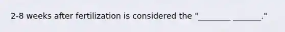 2-8 weeks after fertilization is considered the "________ _______."