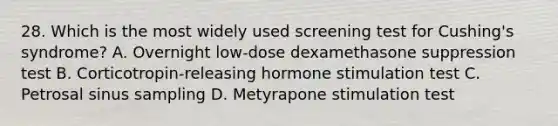 28. Which is the most widely used screening test for Cushing's syndrome? A. Overnight low-dose dexamethasone suppression test B. Corticotropin-releasing hormone stimulation test C. Petrosal sinus sampling D. Metyrapone stimulation test