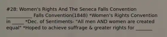 #28: Women's Rights And The Seneca Falls Convention ___________ Falls Convention(1848) *Women's Rights Convention in _____ *Dec. of Sentiments- "All men AND women are created equal" *Hoped to achieve suffrage & greater rights for _______