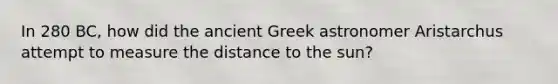 In 280 BC, how did the ancient Greek astronomer Aristarchus attempt to measure the distance to the sun?