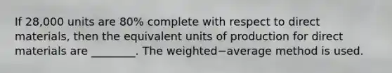 If 28,000 units are 80​% complete with respect to direct​ materials, then the equivalent units of production for direct materials are​ ________. The weighted−average method is used.