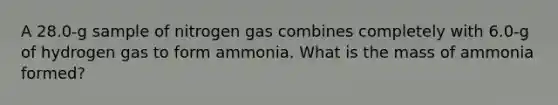 A 28.0-g sample of nitrogen gas combines completely with 6.0-g of hydrogen gas to form ammonia. What is the mass of ammonia formed?