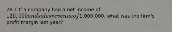 28.1 If a company had a net income of 120,000 and sales revenue of1,000,000, what was the firm's profit margin last year?__________