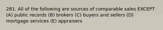 281. All of the following are sources of comparable sales EXCEPT (A) public records (B) brokers (C) buyers and sellers (D) mortgage services (E) appraisers