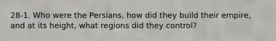 28-1. Who were the Persians, how did they build their empire, and at its height, what regions did they control?