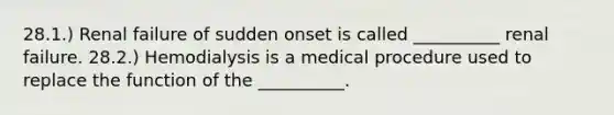 28.1.) Renal failure of sudden onset is called __________ renal failure. 28.2.) Hemodialysis is a medical procedure used to replace the function of the __________.