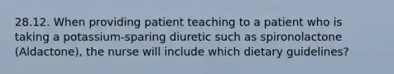 28.12. When providing patient teaching to a patient who is taking a potassium-sparing diuretic such as spironolactone (Aldactone), the nurse will include which dietary guidelines?