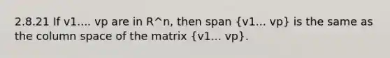 2.8.21 If v1.... vp are in R^n, then span (v1... vp) is the same as the column space of the matrix (v1... vp).