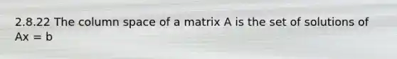 2.8.22 The column space of a matrix A is the set of solutions of Ax = b