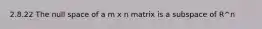 2.8.22 The null space of a m x n matrix is a subspace of R^n