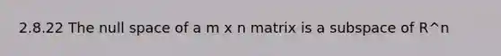 2.8.22 The null space of a m x n matrix is a subspace of R^n