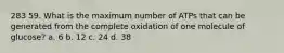 283 59. What is the maximum number of ATPs that can be generated from the complete oxidation of one molecule of glucose? a. 6 b. 12 c. 24 d. 38