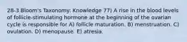 28-3 Bloom's Taxonomy: Knowledge 77) A rise in the blood levels of follicle-stimulating hormone at the beginning of the ovarian cycle is responsible for A) follicle maturation. B) menstruation. C) ovulation. D) menopause. E) atresia.