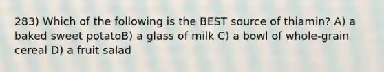 283) Which of the following is the BEST source of thiamin? A) a baked sweet potatoB) a glass of milk C) a bowl of whole-grain cereal D) a fruit salad