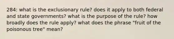 284: what is the exclusionary rule? does it apply to both federal and state governments? what is the purpose of the rule? how broadly does the rule apply? what does the phrase "fruit of the poisonous tree" mean?