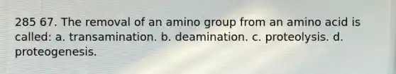 285 67. The removal of an amino group from an amino acid is called: a. transamination. b. deamination. c. proteolysis. d. proteogenesis.