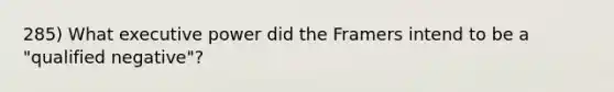 285) What executive power did the Framers intend to be a "qualified negative"?