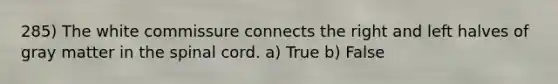 285) The white commissure connects the right and left halves of gray matter in the spinal cord. a) True b) False