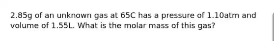 2.85g of an unknown gas at 65C has a pressure of 1.10atm and volume of 1.55L. What is the molar mass of this gas?