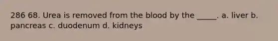 286 68. Urea is removed from <a href='https://www.questionai.com/knowledge/k7oXMfj7lk-the-blood' class='anchor-knowledge'>the blood</a> by the _____. a. liver b. pancreas c. duodenum d. kidneys