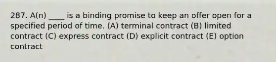 287. A(n) ____ is a binding promise to keep an offer open for a specified period of time. (A) terminal contract (B) limited contract (C) express contract (D) explicit contract (E) option contract