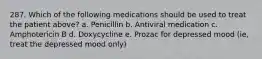 287. Which of the following medications should be used to treat the patient above? a. Penicillin b. Antiviral medication c. Amphotericin B d. Doxycycline e. Prozac for depressed mood (ie, treat the depressed mood only)