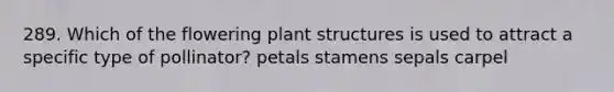 289. Which of the flowering plant structures is used to attract a specific type of pollinator? petals stamens sepals carpel