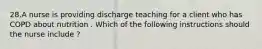 28.A nurse is providing discharge teaching for a client who has COPD about nutrition . Which of the following instructions should the nurse include ?