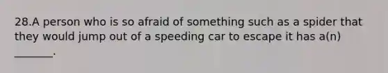 28.A person who is so afraid of something such as a spider that they would jump out of a speeding car to escape it has a(n) _______.