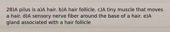 28)A pilus is a)A hair. b)A hair follicle. c)A tiny muscle that moves a hair. d)A sensory nerve fiber around the base of a hair. e)A gland associated with a hair follicle