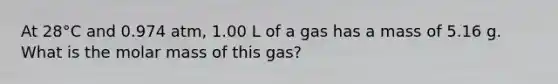 At 28°C and 0.974 atm, 1.00 L of a gas has a mass of 5.16 g. What is the molar mass of this gas?