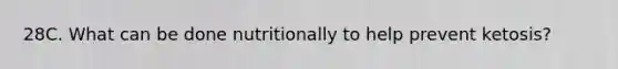 28C. What can be done nutritionally to help prevent ketosis?