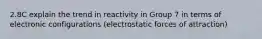 2.8C explain the trend in reactivity in Group 7 in terms of electronic configurations (electrostatic forces of attraction)