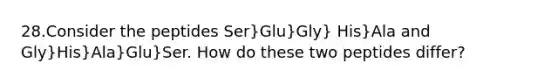 28.Consider the peptides Ser}Glu}Gly} His}Ala and Gly}His}Ala}Glu}Ser. How do these two peptides differ?