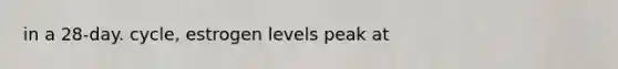 in a 28-day. cycle, estrogen levels peak at