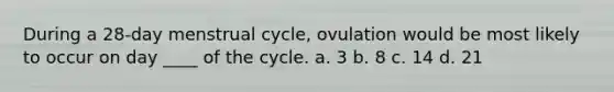 During a 28-day menstrual cycle, ovulation would be most likely to occur on day ____ of the cycle. a. 3 b. 8 c. 14 d. 21