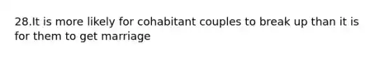 28.It is more likely for cohabitant couples to break up than it is for them to get marriage