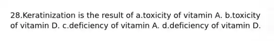 28.​Keratinization is the result of ​a.​toxicity of vitamin A. ​b.​toxicity of vitamin D. ​c.​deficiency of vitamin A. ​d.​deficiency of vitamin D.