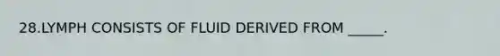 28.LYMPH CONSISTS OF FLUID DERIVED FROM _____.