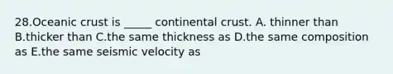 28.Oceanic crust is _____ continental crust. A. thinner than B.thicker than C.the same thickness as D.the same composition as E.the same seismic velocity as