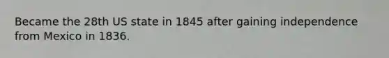 Became the 28th US state in 1845 after gaining independence from Mexico in 1836.