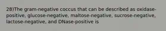 28)The gram-negative coccus that can be described as oxidase-positive, glucose-negative, maltose-negative, sucrose-negative, lactose-negative, and DNase-positive is